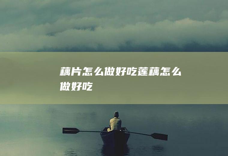 藕片怎么做好吃_莲藕怎么做好吃