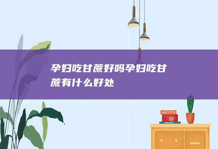 孕妇吃甘蔗好吗_孕妇吃甘蔗有什么好处