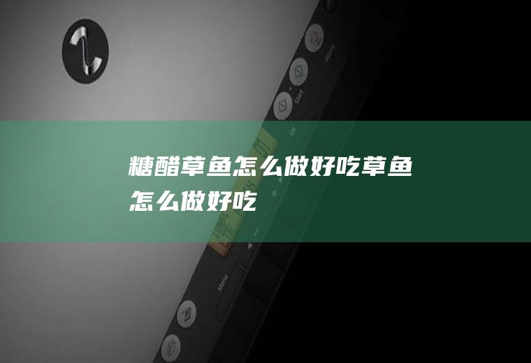 糖醋草鱼怎么做好吃_草鱼怎么做好吃