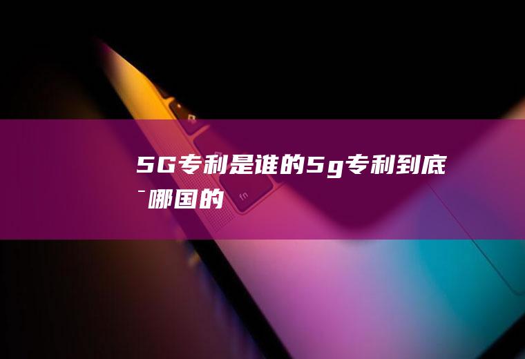 5G专利是谁的(5g专利到底是哪国的)