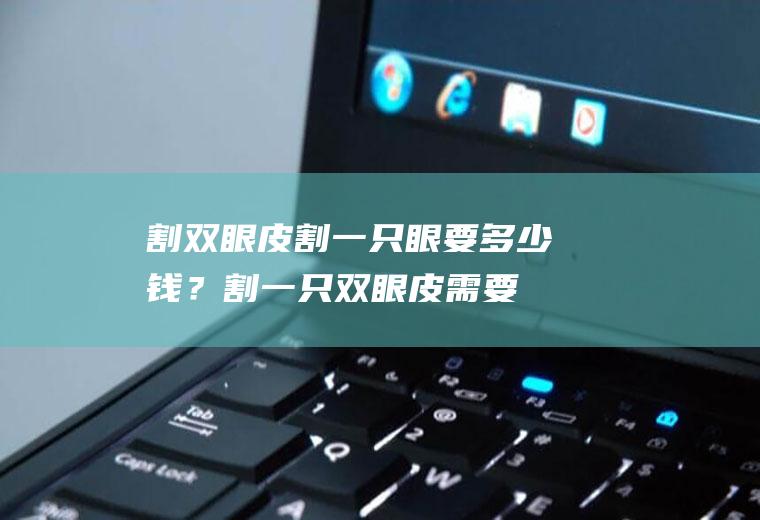 割双眼皮割一只眼要多少钱？(割一只双眼皮需要多少钱)
