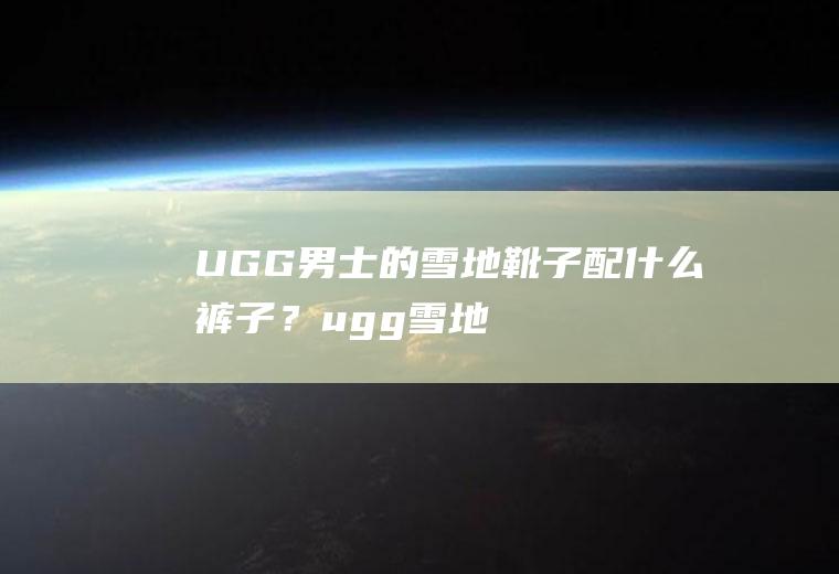 UGG男士的雪地靴子配什么裤子？(ugg雪地靴哪款好搭衣服)