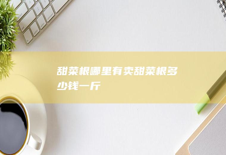 甜菜根哪里有卖_甜菜根多少钱一斤