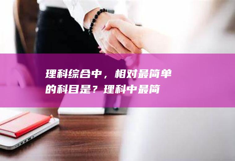 理科综合中，相对最简单的科目是？(理科中最简单的一科)