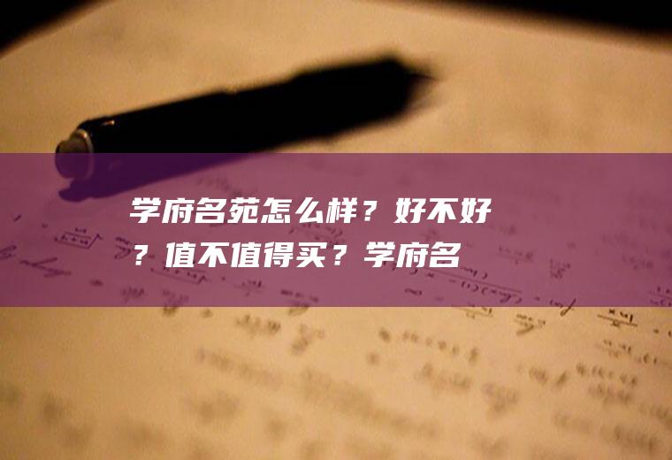 学府名苑怎么样？好不好？值不值得买？(学府名苑开发商是谁?质量好?)