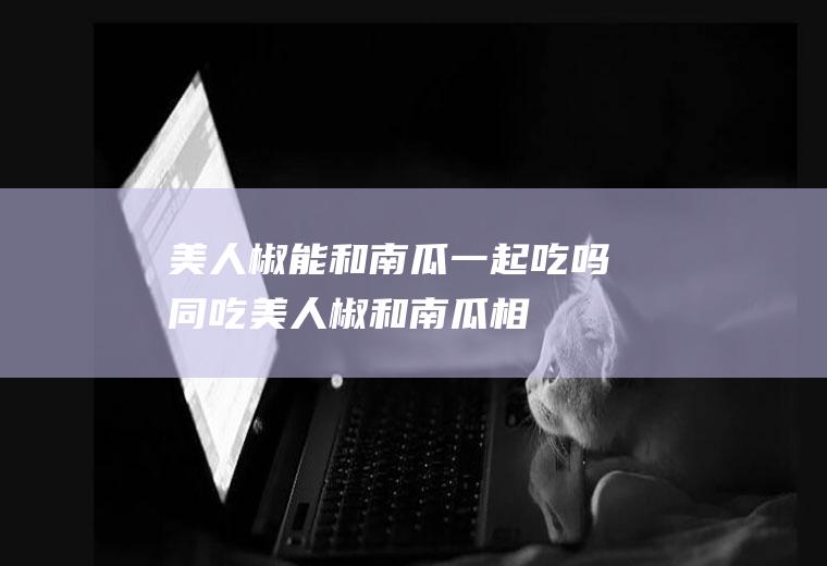 美人椒能和南瓜一起吃吗/同吃_美人椒和南瓜相克吗