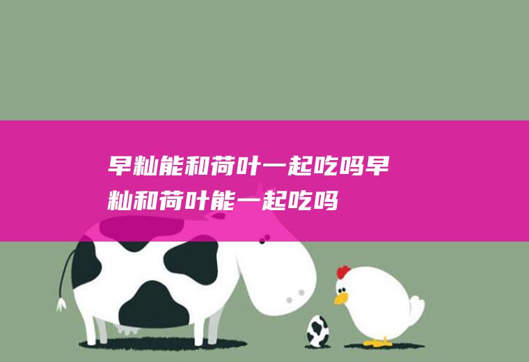 早籼能和荷叶一起吃吗_早籼和荷叶能一起吃吗/同吃