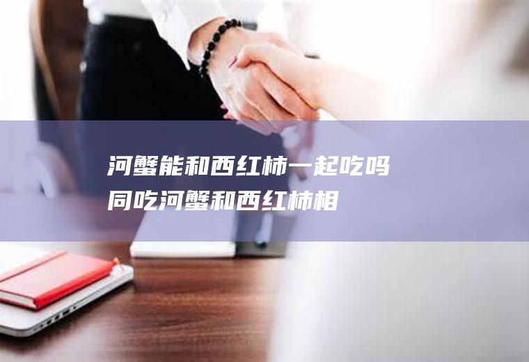 河蟹能和西红柿一起吃吗/同吃_河蟹和西红柿相克吗