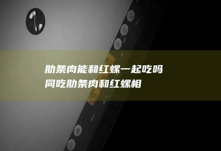 肋条肉能和红螺一起吃吗/同吃_肋条肉和红螺相克吗