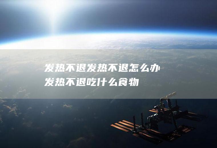 发热不退_发热不退怎么办_发热不退吃什么食物好