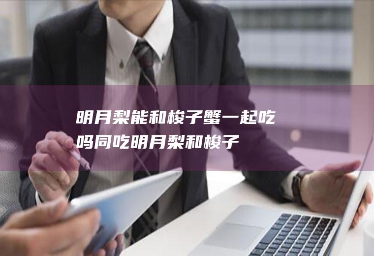 明月梨能和梭子蟹一起吃吗/同吃_明月梨和梭子蟹相克吗