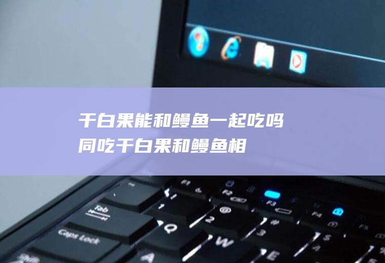 干白果能和鳗鱼一起吃吗/同吃_干白果和鳗鱼相克吗