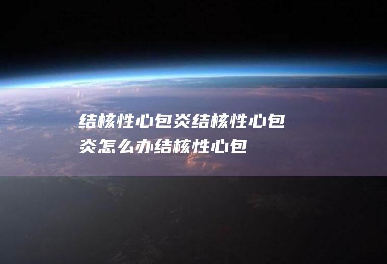 结核性心包炎_结核性心包炎怎么办_结核性心包炎吃什么好_结核性心包炎的症状