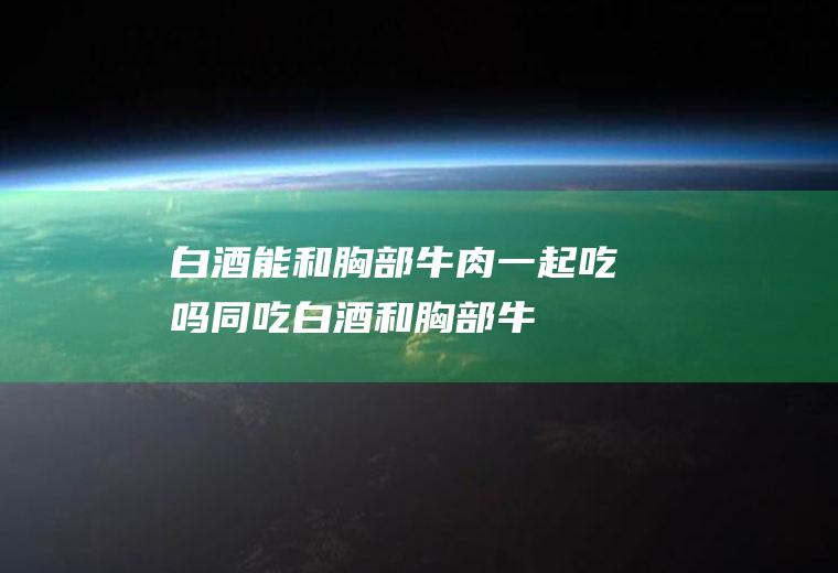 白酒能和胸部牛肉一起吃吗/同吃_白酒和胸部牛肉相克吗
