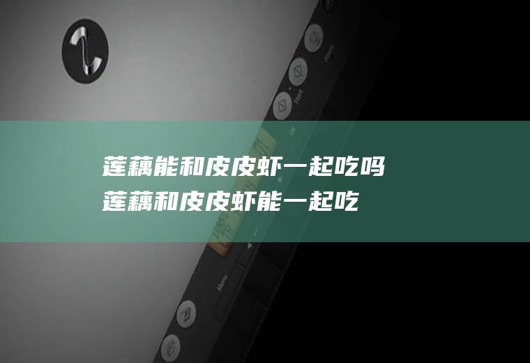 莲藕能和皮皮虾一起吃吗_莲藕和皮皮虾能一起吃吗/同吃