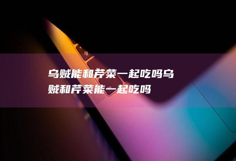 乌贼能和芹菜一起吃吗_乌贼和芹菜能一起吃吗/同吃