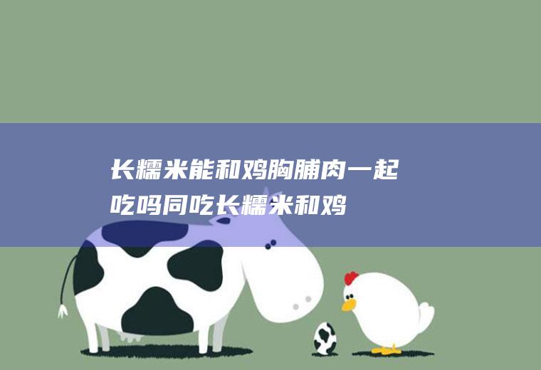 长糯米能和鸡胸脯肉一起吃吗/同吃_长糯米和鸡胸脯肉相克吗