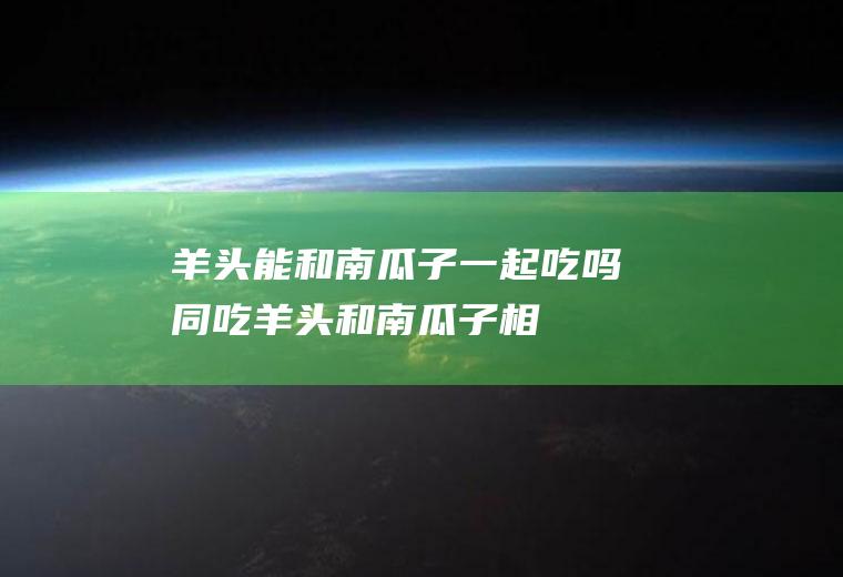 羊头能和南瓜子一起吃吗/同吃_羊头和南瓜子相克吗