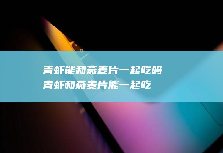 青虾能和燕麦片一起吃吗_青虾和燕麦片能一起吃吗/同吃