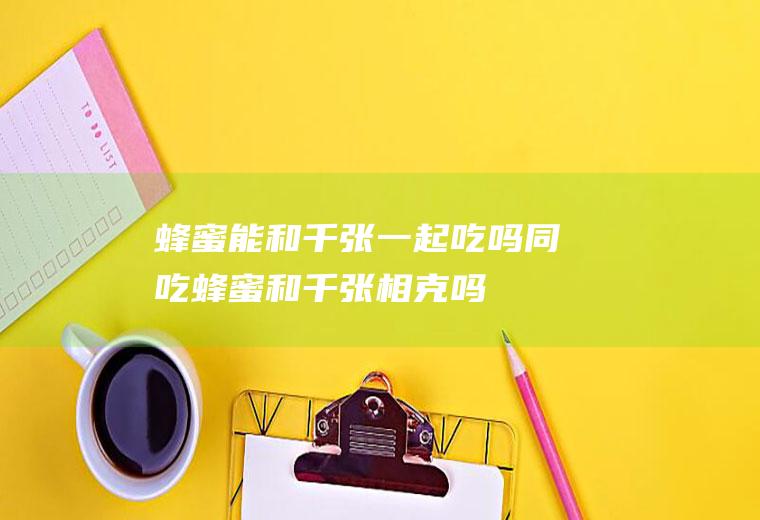 蜂蜜能和千张一起吃吗/同吃_蜂蜜和千张相克吗