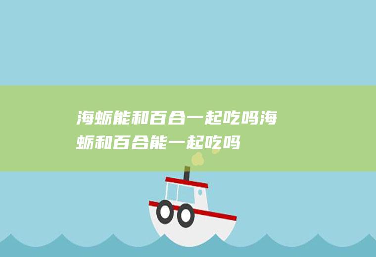 海蛎能和百合一起吃吗_海蛎和百合能一起吃吗/同吃