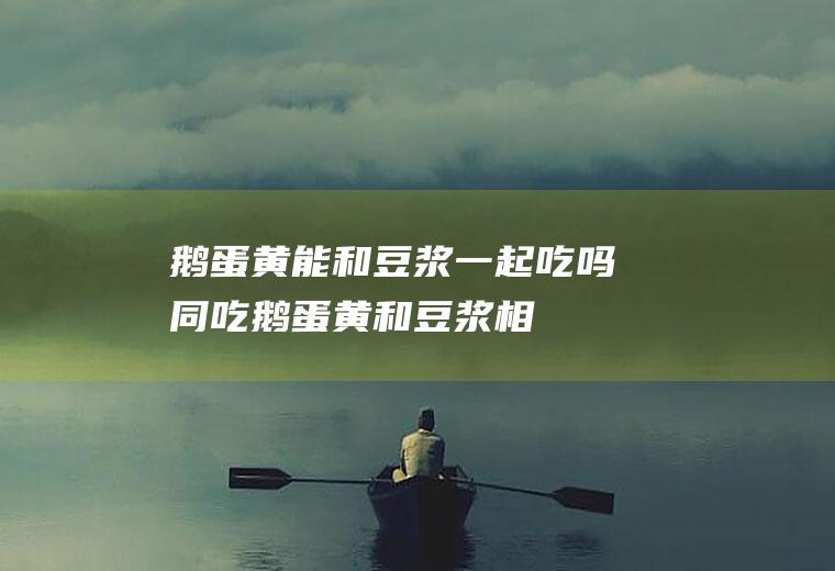 鹅蛋黄能和豆浆一起吃吗/同吃_鹅蛋黄和豆浆相克吗