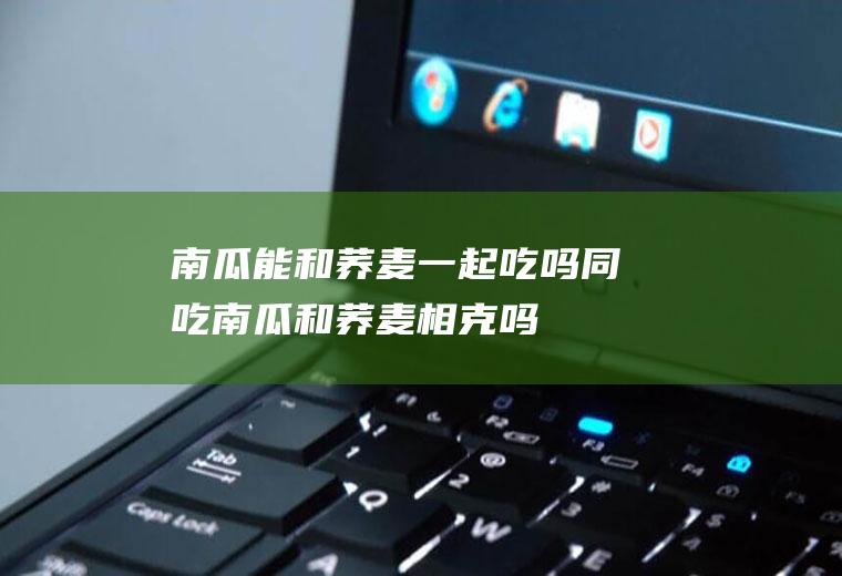 南瓜能和荞麦一起吃吗/同吃_南瓜和荞麦相克吗