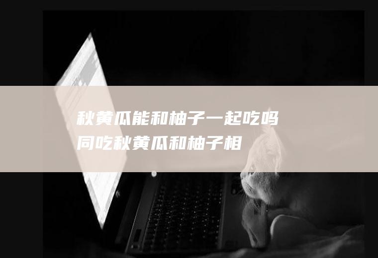 秋黄瓜能和柚子一起吃吗/同吃_秋黄瓜和柚子相克吗