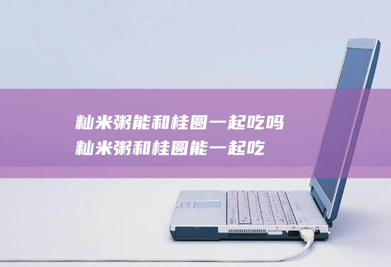 籼米粥能和桂圆一起吃吗_籼米粥和桂圆能一起吃吗/同吃