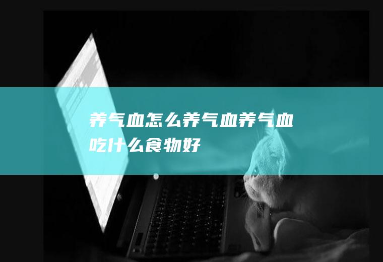养气血_怎么养气血_养气血吃什么食物好