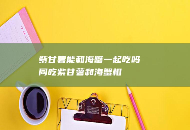 紫甘薯能和海蟹一起吃吗/同吃_紫甘薯和海蟹相克吗