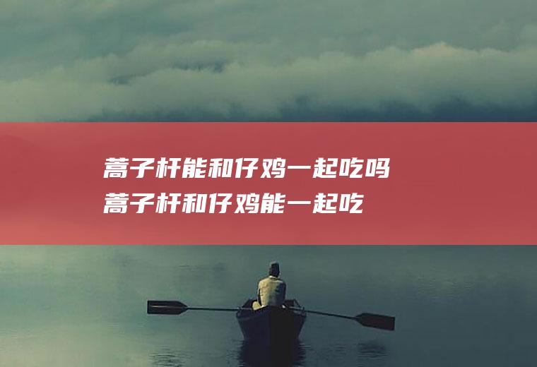 蒿子杆能和仔鸡一起吃吗_蒿子杆和仔鸡能一起吃吗/同吃
