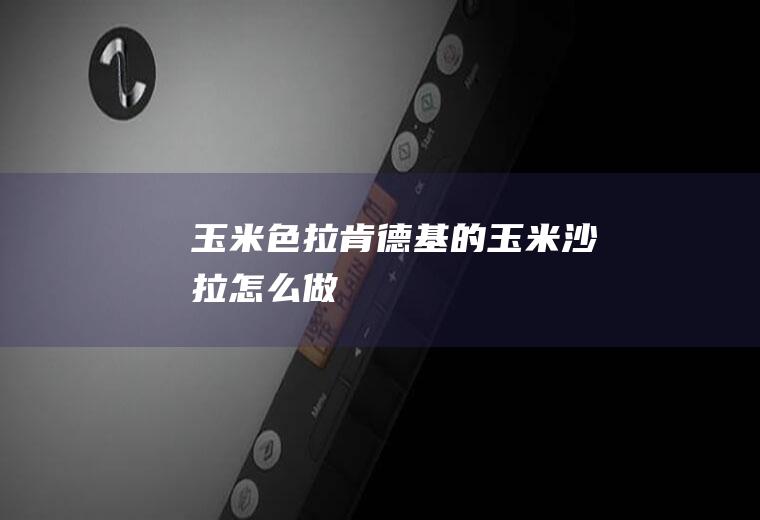 玉米色拉_肯德基的玉米沙拉怎么做