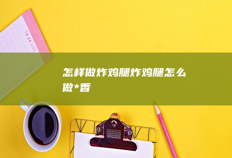 怎样做炸鸡腿_炸鸡腿怎么做*香