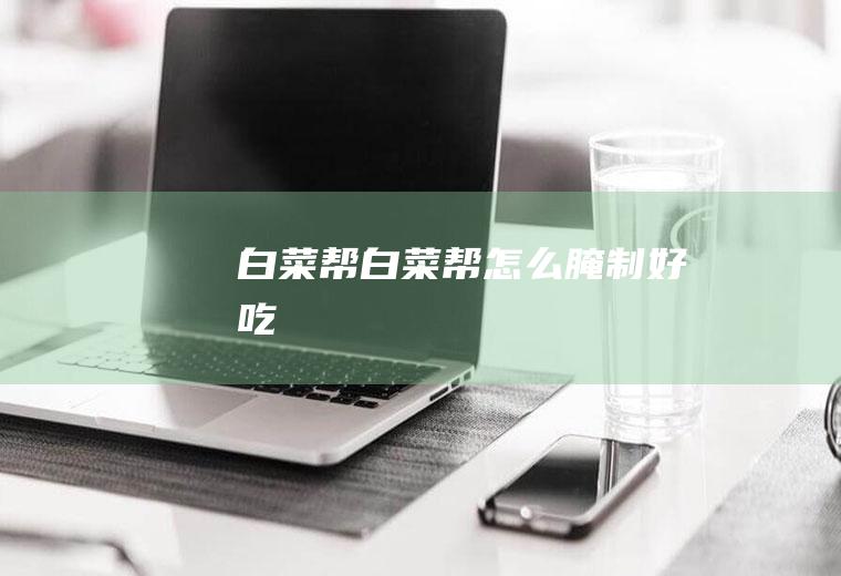 白菜帮_白菜帮怎么腌制好吃