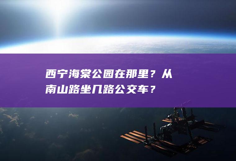 西宁海棠公园在那里？从南山路坐几路公交车？(西宁海棠公园在那里?从南山路坐几路公交车能到)