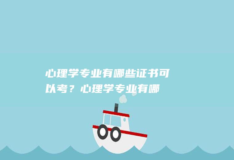 心理学专业有哪些证书可以考？(心理学专业有哪些证书可以考公务员)