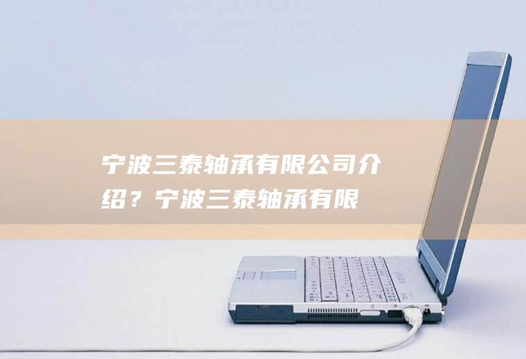 宁波三泰轴承有限公司介绍？(宁波三泰轴承有限公司介绍视频)