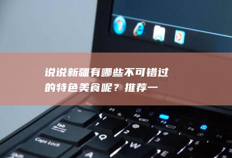 说说新疆有哪些不可错过的特色美食呢？(推荐一下新疆美食)