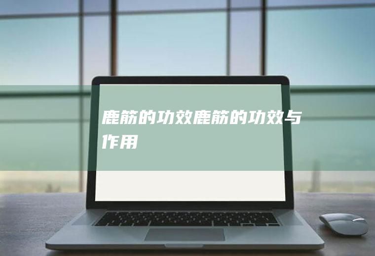 鹿筋的功效_鹿筋的功效与作用