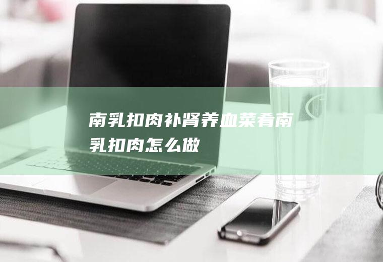 南乳扣肉_补肾养血菜肴南乳扣肉怎么做