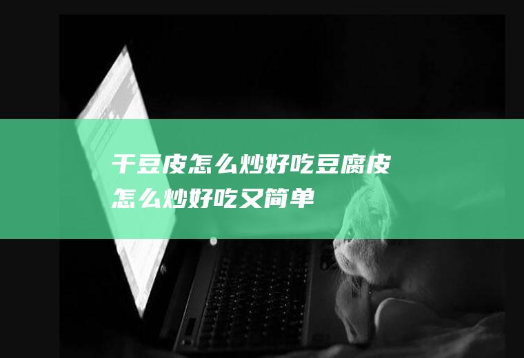 干豆皮怎么炒好吃(豆腐皮怎么炒好吃又简单)