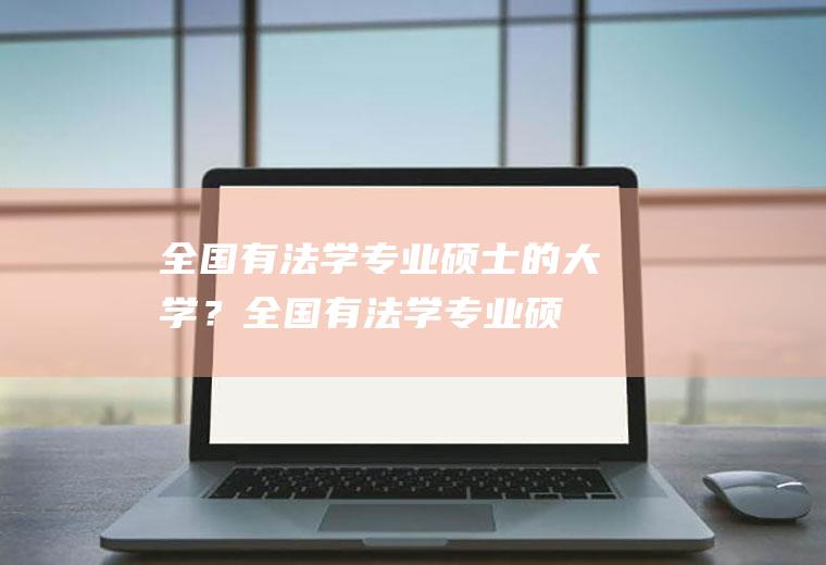 全国有法学专业硕士的大学？(全国有法学专业硕士的大学有多少)