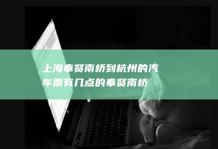 上海奉贤南桥到杭州的汽车票有几点的(奉贤南桥到杭州大巴车)