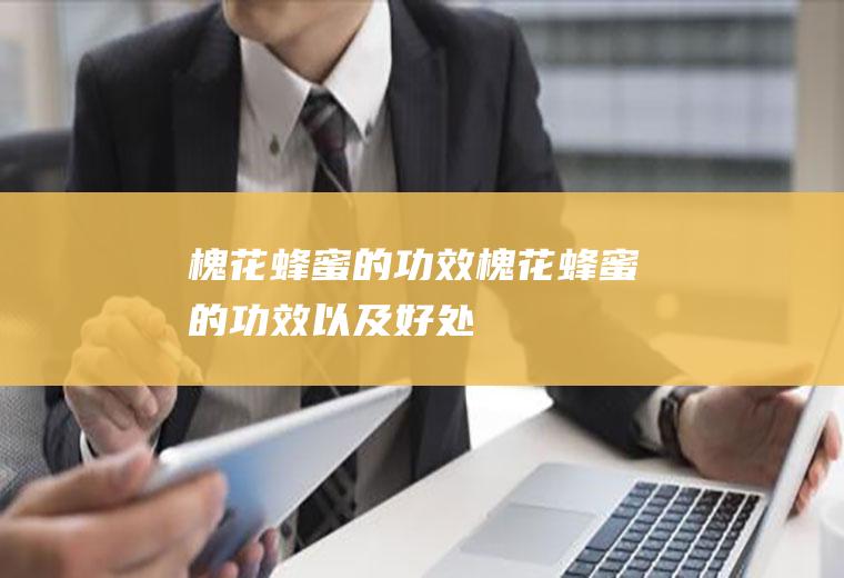 槐花蜂蜜的功效_槐花蜂蜜的功效以及好处