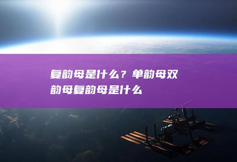复韵母是什么？(单韵母双韵母复韵母是什么)
