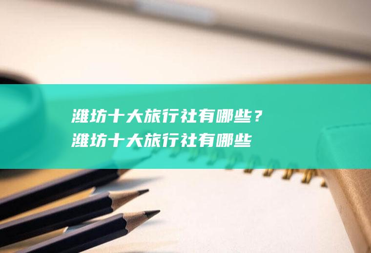 潍坊十大旅行社有哪些？(潍坊十大旅行社有哪些名单)