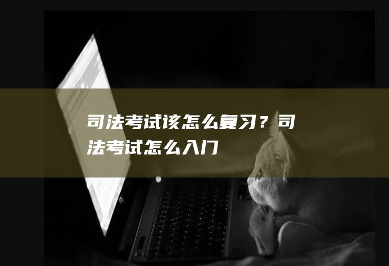 司法考试该怎么复习？(司法考试怎么入门)