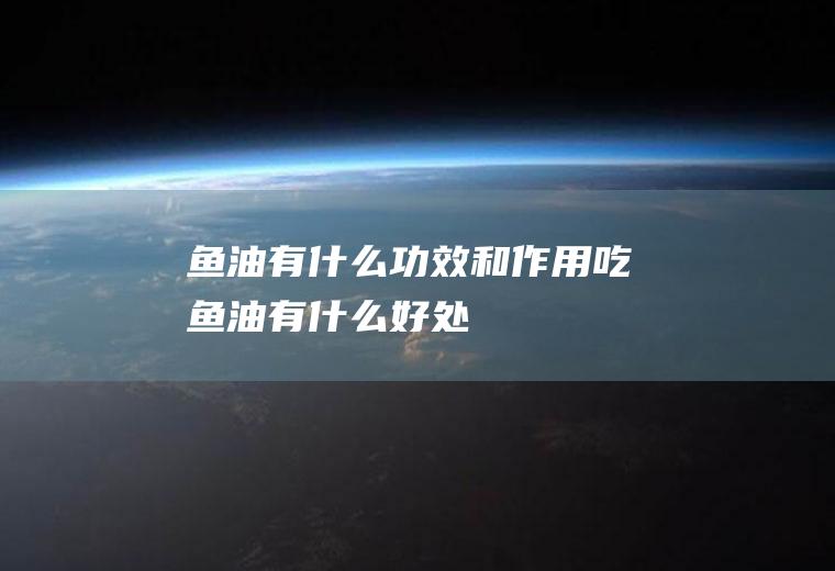 鱼油有什么功效和作用_吃鱼油有什么好处
