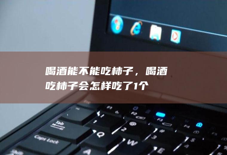 喝酒能不能吃柿子，喝酒吃柿子会怎样(吃了1个柿子多久能喝酒)